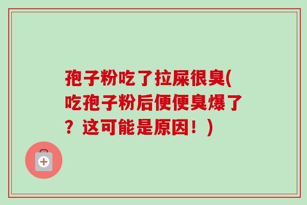 孢子粉吃了拉屎很臭(吃孢子粉后便便臭爆了？这可能是原因！)-第1张图片-卓越灵芝孢子粉