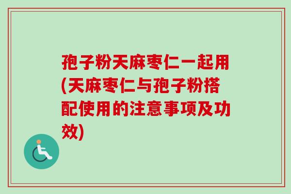 孢子粉天麻枣仁一起用(天麻枣仁与孢子粉搭配使用的注意事项及功效)-第1张图片-卓越灵芝孢子粉 孢子粉天麻枣仁一起用(天麻枣仁与孢子粉搭配使用的注意事项及功效)-第1张图片-卓越灵芝孢子粉