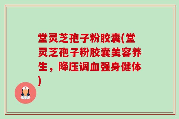堂灵芝孢子粉胶囊(堂灵芝孢子粉胶囊美容养生，降压调血强身健体)-第1张图片-卓越灵芝孢子粉