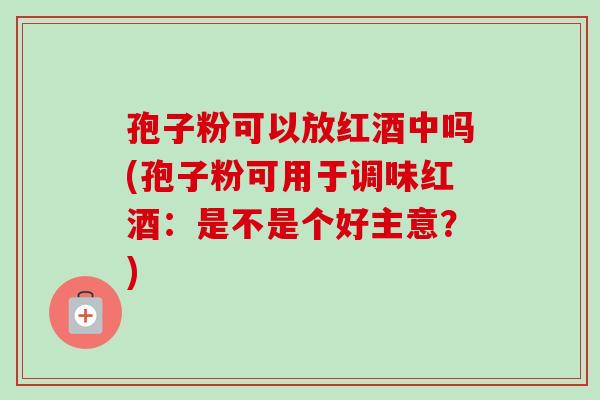 孢子粉可以放红酒中吗(孢子粉可用于调味红酒：是不是个好主意？)-第1张图片-卓越灵芝孢子粉