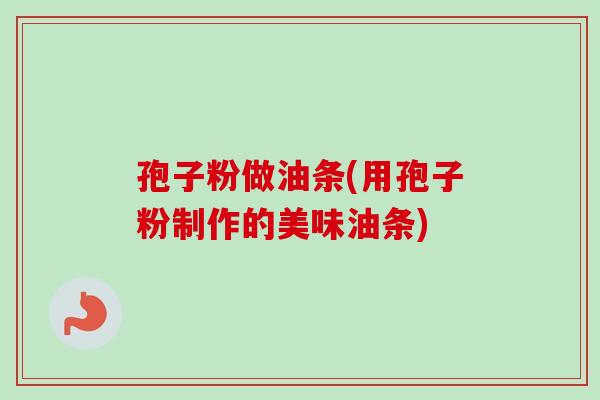 孢子粉做油条(用孢子粉制作的美味油条)-第1张图片-卓越灵芝孢子粉 孢子粉做油条(用孢子粉制作的美味油条)-第1张图片-卓越灵芝孢子粉
