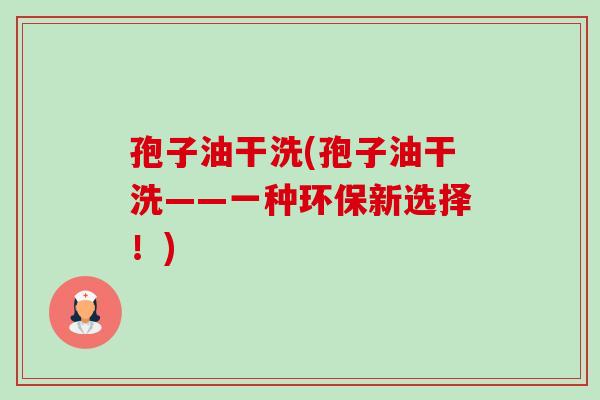 孢子油干洗(孢子油干洗——一种环保新选择!)-第1张图片-卓越灵芝孢子粉 孢子油干洗(孢子油干洗——一种环保新选择!)-第1张图片-卓越灵芝孢子粉