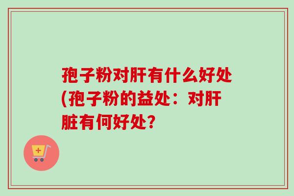 孢子粉对肝有什么好处(孢子粉的益处:对肝脏有何好处?-第1张图片-卓越灵芝孢子粉 孢子粉对肝有什么好处(孢子粉的益处:对肝脏有何好处?-第1张图片-卓越灵芝孢子粉