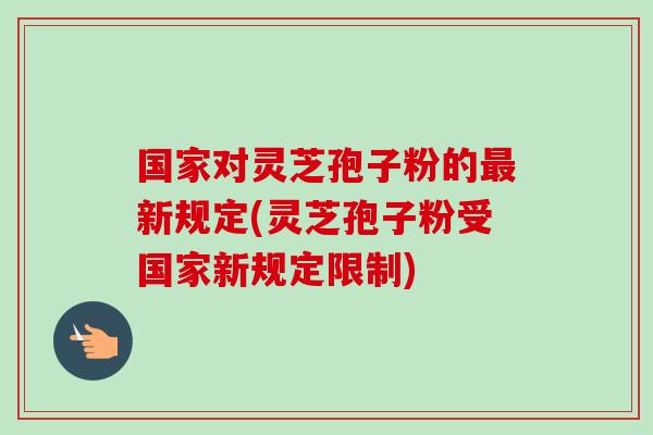 国家对灵芝孢子粉的最新规定(灵芝孢子粉受国家新规定限制)-第1张图片-卓越灵芝孢子粉 国家对灵芝孢子粉的最新规定(灵芝孢子粉受国家新规定限制)-第1张图片-卓越灵芝孢子粉