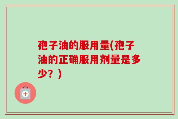 孢子油的服用量(孢子油的正确服用剂量是多少?)-第1张图片-卓越灵芝孢子粉 孢子油的服用量(孢子油的正确服用剂量是多少?)-第1张图片-卓越灵芝孢子粉