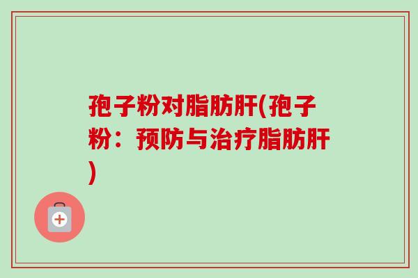 孢子粉对脂肪肝(孢子粉:预防与治疗脂肪肝)-第1张图片-卓越灵芝孢子粉 孢子粉对脂肪肝(孢子粉:预防与治疗脂肪肝)-第1张图片-卓越灵芝孢子粉
