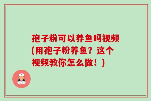 孢子粉可以养鱼吗视频(用孢子粉养鱼？这个视频教你怎么做！)-第1张图片-卓越灵芝孢子粉