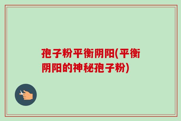 孢子粉平衡阴阳(平衡阴阳的神秘孢子粉)-第1张图片-卓越灵芝孢子粉 孢子粉平衡阴阳(平衡阴阳的神秘孢子粉)-第1张图片-卓越灵芝孢子粉