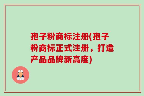 孢子粉商标注册(孢子粉商标正式注册，打造产品品牌新高度)-第1张图片-卓越灵芝孢子粉