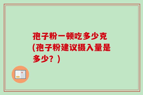 孢子粉一顿吃多少克 (孢子粉建议摄入量是多少?)-第1张图片-卓越灵芝孢子粉 孢子粉一顿吃多少克 (孢子粉建议摄入量是多少?)-第1张图片-卓越灵芝孢子粉