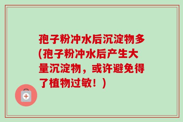 孢子粉冲水后沉淀物多(孢子粉冲水后产生大量沉淀物，或许避免得了植物过敏！)-第1张图片-卓越灵芝孢子粉