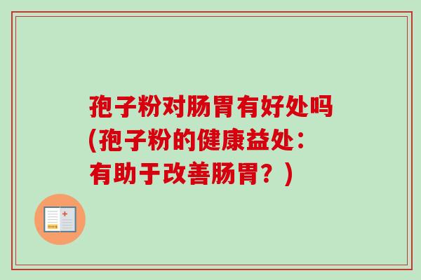 孢子粉对肠胃有好处吗(孢子粉的健康益处:有助于改善肠胃?)-第1张图片-卓越灵芝孢子粉 孢子粉对肠胃有好处吗(孢子粉的健康益处:有助于改善肠胃?)-第1张图片-卓越灵芝孢子粉