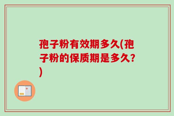 孢子粉有效期多久(孢子粉的保质期是多久?)-第1张图片-卓越灵芝孢子粉 孢子粉有效期多久(孢子粉的保质期是多久?)-第1张图片-卓越灵芝孢子粉