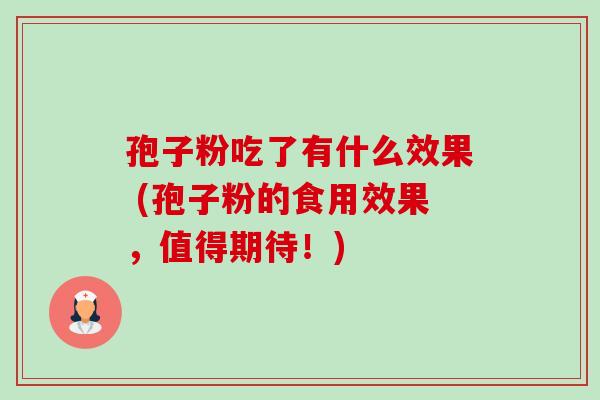 孢子粉吃了有什么效果 (孢子粉的食用效果,值得期待!)-第1张图片-卓越灵芝孢子粉 孢子粉吃了有什么效果 (孢子粉的食用效果,值得期待!)-第1张图片-卓越灵芝孢子粉