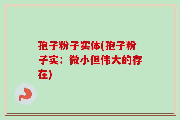 孢子粉子实体(孢子粉子实：微小但伟大的存在)-第1张图片-卓越灵芝孢子粉