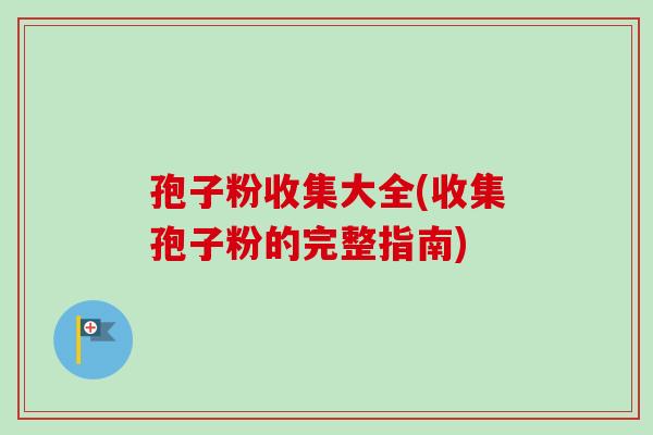 孢子粉收集大全(收集孢子粉的完整指南)-第1张图片-卓越灵芝孢子粉
