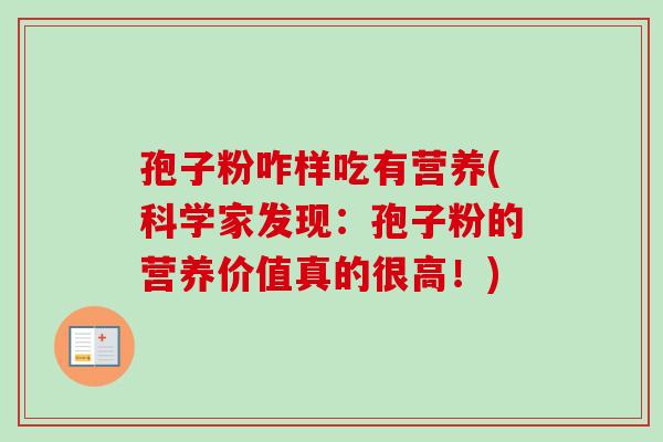 孢子粉咋样吃有营养(科学家发现：孢子粉的营养价值真的很高！)-第1张图片-卓越灵芝孢子粉