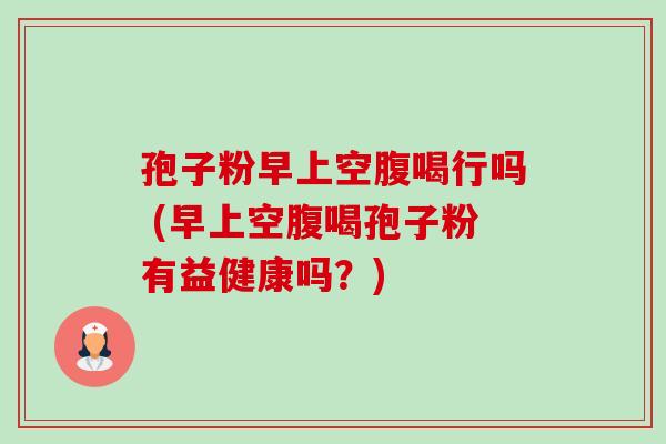 孢子粉早上空腹喝行吗 (早上空腹喝孢子粉有益健康吗?)-第1张图片-卓越灵芝孢子粉 孢子粉早上空腹喝行吗 (早上空腹喝孢子粉有益健康吗?)-第1张图片-卓越灵芝孢子粉