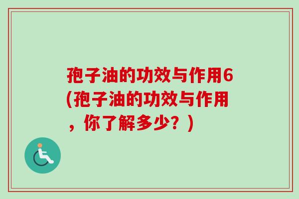 孢子油的功效与作用6(孢子油的功效与作用，你了解多少？)-第1张图片-卓越灵芝孢子粉