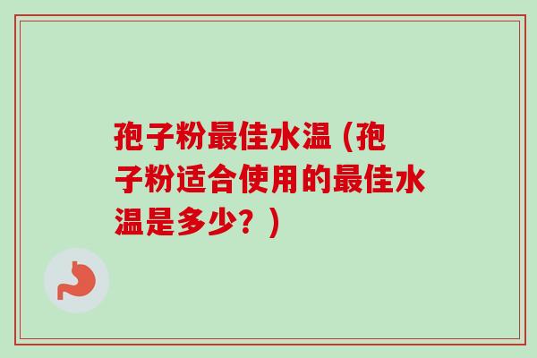 孢子粉最佳水温 (孢子粉适合使用的最佳水温是多少?)-第1张图片-卓越灵芝孢子粉 孢子粉最佳水温 (孢子粉适合使用的最佳水温是多少?)-第1张图片-卓越灵芝孢子粉