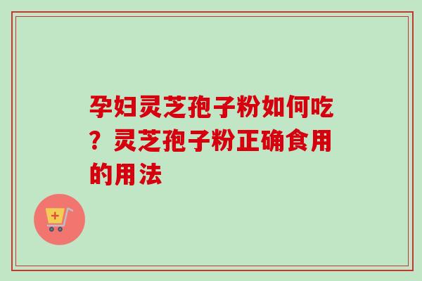 孕妇灵芝孢子粉如何吃？灵芝孢子粉正确食用的用法-第1张图片-卓越灵芝孢子粉