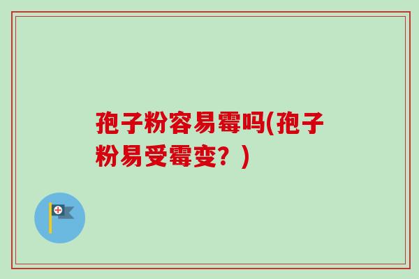 孢子粉容易霉吗(孢子粉易受霉变？)-第1张图片-卓越灵芝孢子粉