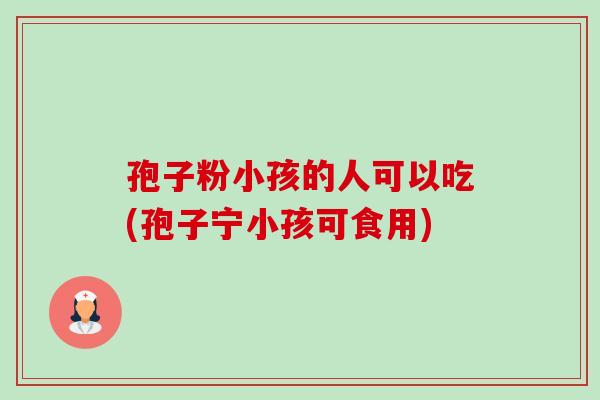 孢子粉小孩的人可以吃(孢子宁小孩可食用)-第1张图片-卓越灵芝孢子粉