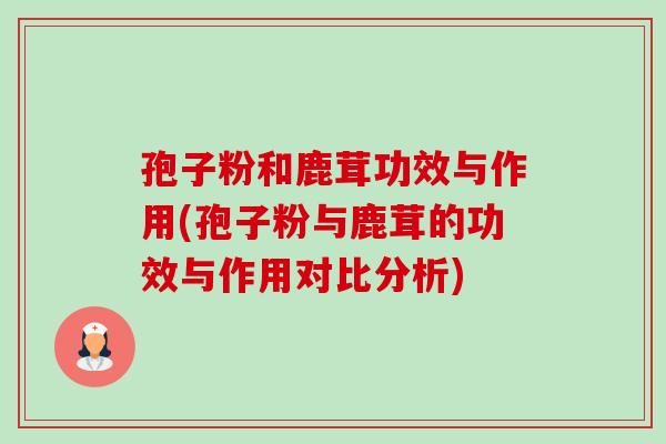孢子粉和鹿茸功效与作用(孢子粉与鹿茸的功效与作用对比分析)-第1张图片-卓越灵芝孢子粉