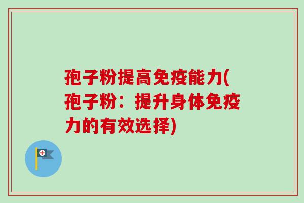 孢子粉提高免疫能力(孢子粉:提升身体免疫力的有效选择)-第1张图片-卓越灵芝孢子粉 孢子粉提高免疫能力(孢子粉:提升身体免疫力的有效选择)-第1张图片-卓越灵芝孢子粉