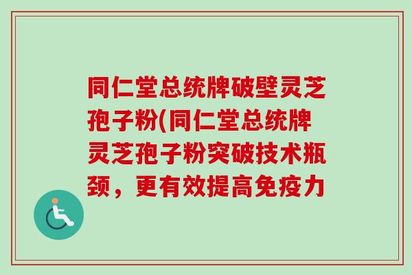 同仁堂总统牌破壁灵芝孢子粉(同仁堂总统牌灵芝孢子粉突破技术瓶颈，更有效提高免疫力-第1张图片-卓越灵芝孢子粉