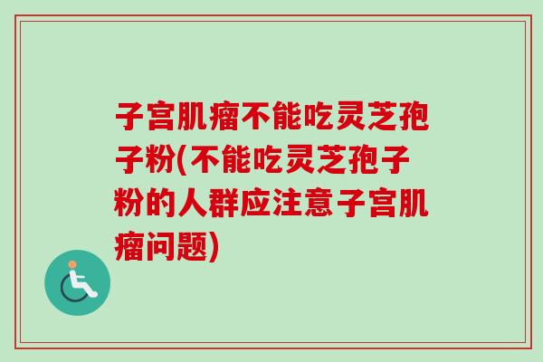 子宫肌瘤不能吃灵芝孢子粉(不能吃灵芝孢子粉的人群应注意子宫肌瘤问题)-第1张图片-卓越灵芝孢子粉