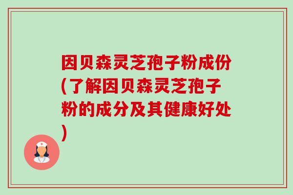 因贝森灵芝孢子粉成份(了解因贝森灵芝孢子粉的成分及其健康好处)-第1张图片-卓越灵芝孢子粉 因贝森灵芝孢子粉成份(了解因贝森灵芝孢子粉的成分及其健康好处)-第1张图片-卓越灵芝孢子粉