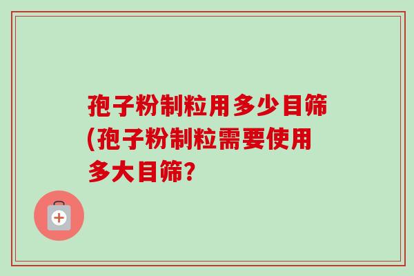 孢子粉制粒用多少目筛(孢子粉制粒需要使用多大目筛？-第1张图片-卓越灵芝孢子粉