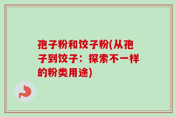 孢子粉和饺子粉(从孢子到饺子:探索不一样的粉类用途)-第1张图片-卓越灵芝孢子粉 孢子粉和饺子粉(从孢子到饺子:探索不一样的粉类用途)-第1张图片-卓越灵芝孢子粉