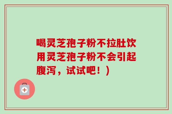 喝灵芝孢子粉不拉肚饮用灵芝孢子粉不会引起腹泻，试试吧！)-第1张图片-卓越灵芝孢子粉
