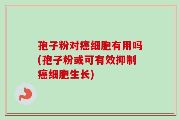 孢子粉对癌细胞有用吗(孢子粉或可有效抑制癌细胞生长)-第1张图片-卓越灵芝孢子粉 孢子粉对癌细胞有用吗(孢子粉或可有效抑制癌细胞生长)-第1张图片-卓越灵芝孢子粉
