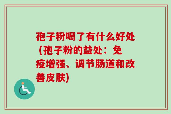 孢子粉喝了有什么好处 (孢子粉的益处：免疫增强、调节肠道和改善皮肤)-第1张图片-卓越灵芝孢子粉