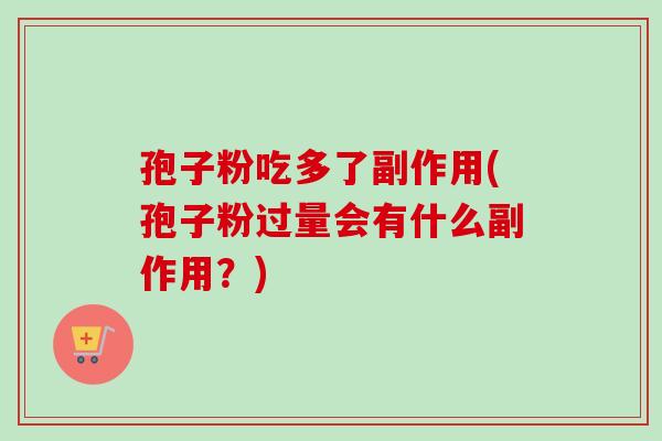 孢子粉吃多了副作用(孢子粉过量会有什么副作用?)-第1张图片-卓越灵芝孢子粉 孢子粉吃多了副作用(孢子粉过量会有什么副作用?)-第1张图片-卓越灵芝孢子粉