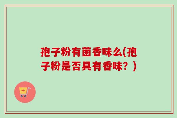 孢子粉有菌香味么(孢子粉是否具有香味?)-第1张图片-卓越灵芝孢子粉 孢子粉有菌香味么(孢子粉是否具有香味?)-第1张图片-卓越灵芝孢子粉