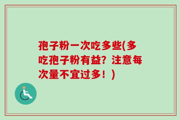 孢子粉一次吃多些(多吃孢子粉有益?注意每次量不宜过多!)-第1张图片-卓越灵芝孢子粉 孢子粉一次吃多些(多吃孢子粉有益?注意每次量不宜过多!)-第1张图片-卓越灵芝孢子粉