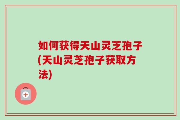 如何获得天山灵芝孢子(天山灵芝孢子获取方法)-第1张图片-卓越灵芝孢子粉 如何获得天山灵芝孢子(天山灵芝孢子获取方法)-第1张图片-卓越灵芝孢子粉