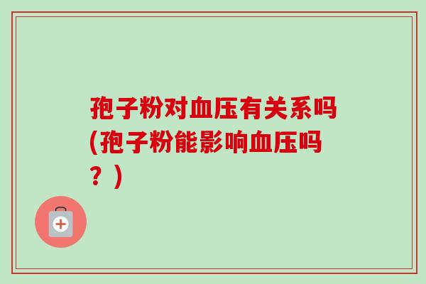 孢子粉对血压有关系吗(孢子粉能影响血压吗?)-第1张图片-卓越灵芝孢子粉 孢子粉对血压有关系吗(孢子粉能影响血压吗?)-第1张图片-卓越灵芝孢子粉