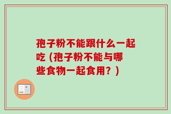 孢子粉不能跟什么一起吃 (孢子粉不能与哪些食物一起食用?)-第1张图片-卓越灵芝孢子粉 孢子粉不能跟什么一起吃 (孢子粉不能与哪些食物一起食用?)-第1张图片-卓越灵芝孢子粉