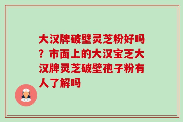大汉牌破壁灵芝粉好吗?市面上的大汉宝芝大汉牌灵芝破壁孢子粉有人了解吗-第1张图片-卓越灵芝孢子粉 大汉牌破壁灵芝粉好吗?市面上的大汉宝芝大汉牌灵芝破壁孢子粉有人了解吗-第1张图片-卓越灵芝孢子粉
