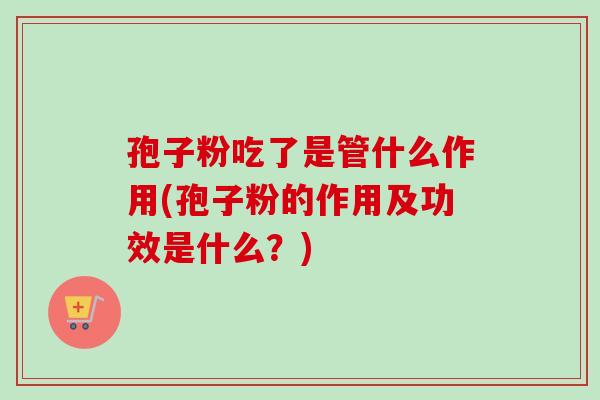 孢子粉吃了是管什么作用(孢子粉的作用及功效是什么？)-第1张图片-卓越灵芝孢子粉
