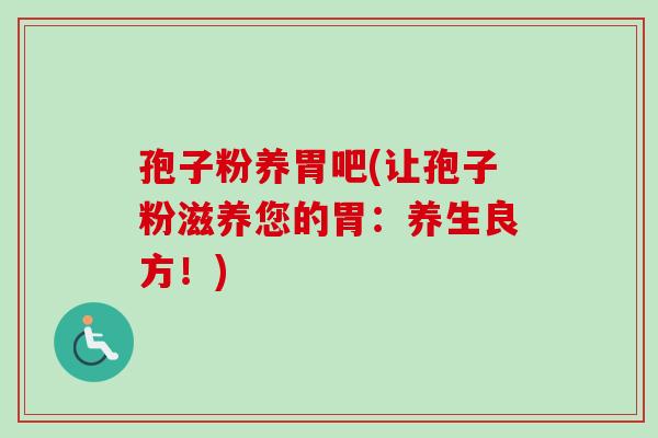 孢子粉养胃吧(让孢子粉滋养您的胃：养生良方！)-第1张图片-卓越灵芝孢子粉