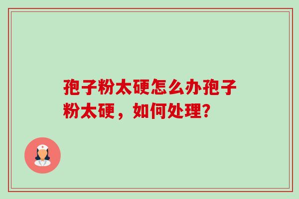 孢子粉太硬怎么办孢子粉太硬,如何处理?-第1张图片-卓越灵芝孢子粉 孢子粉太硬怎么办孢子粉太硬,如何处理?-第1张图片-卓越灵芝孢子粉