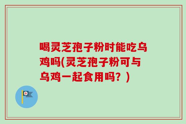 喝灵芝孢子粉时能吃乌鸡吗(灵芝孢子粉可与乌鸡一起食用吗？)-第1张图片-卓越灵芝孢子粉