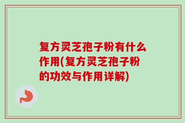 复方灵芝孢子粉有什么作用(复方灵芝孢子粉的功效与作用详解)-第1张图片-卓越灵芝孢子粉 复方灵芝孢子粉有什么作用(复方灵芝孢子粉的功效与作用详解)-第1张图片-卓越灵芝孢子粉