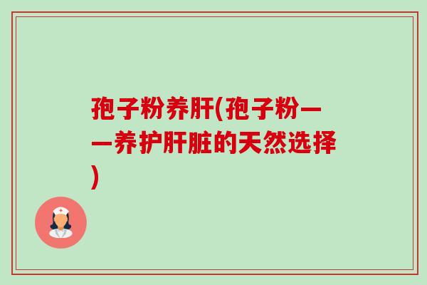 孢子粉养肝(孢子粉——养护肝脏的天然选择)-第1张图片-卓越灵芝孢子粉
